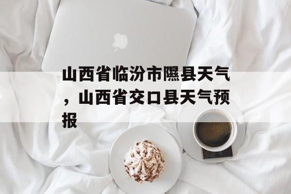 山西省临汾市隰县天气，山西省交口县天气预报-第1张图片-