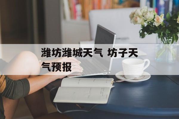 潍坊潍城天气 坊子天气预报-第1张图片-