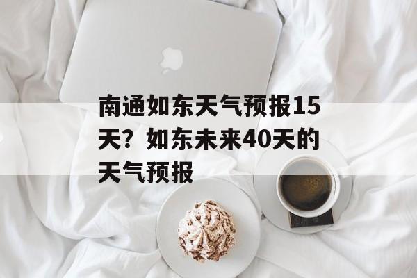 南通如东天气预报15天？如东未来40天的天气预报-第1张图片-