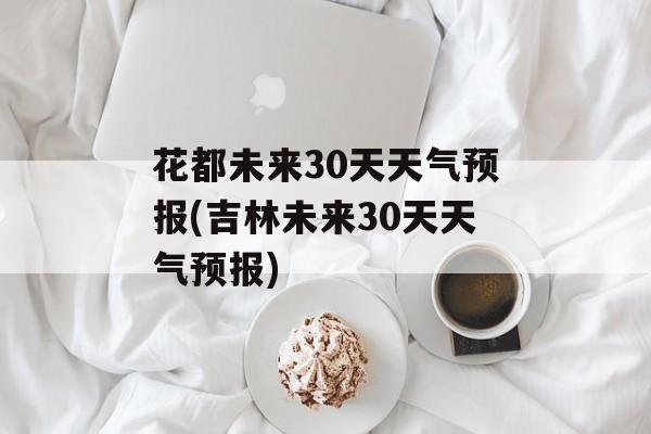 花都未来30天天气预报(吉林未来30天天气预报)-第1张图片-