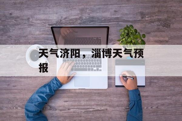 天气济阳，淄博天气预报-第1张图片-