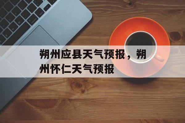 朔州应县天气预报，朔州怀仁天气预报-第1张图片-