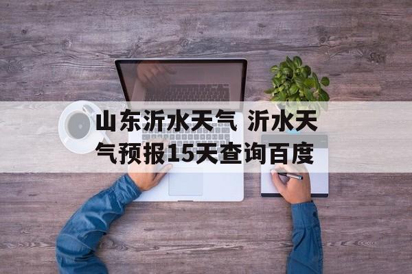 山东沂水天气 沂水天气预报15天查询百度-第1张图片-