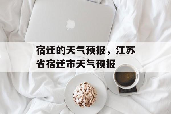 宿迁的天气预报，江苏省宿迁市天气预报-第1张图片-