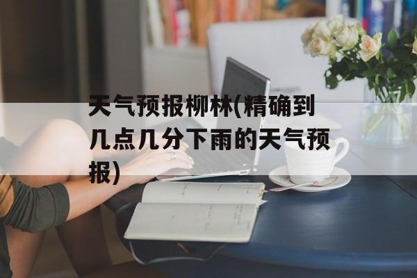 天气预报柳林(精确到几点几分下雨的天气预报)-第1张图片-