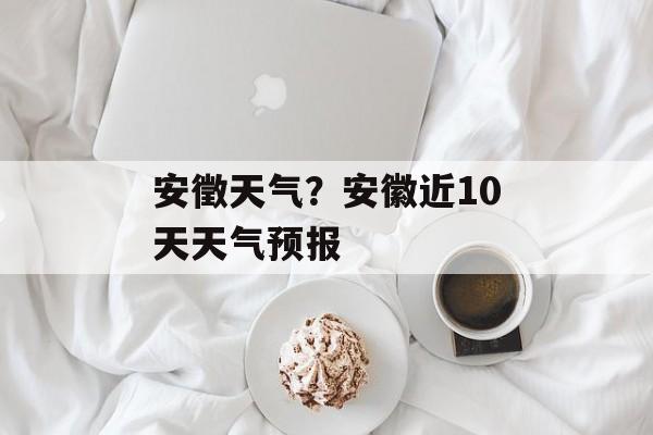 安徵天气？安徽近10天天气预报-第1张图片-
