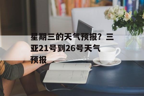 星期三的天气预报？三亚21号到26号天气预报-第1张图片-