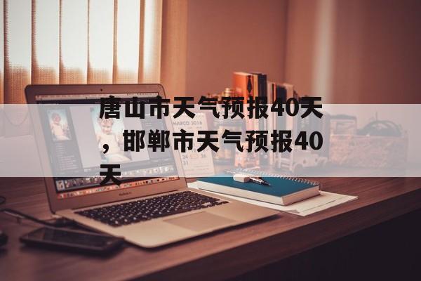 唐山市天气预报40天，邯郸市天气预报40天-第1张图片-