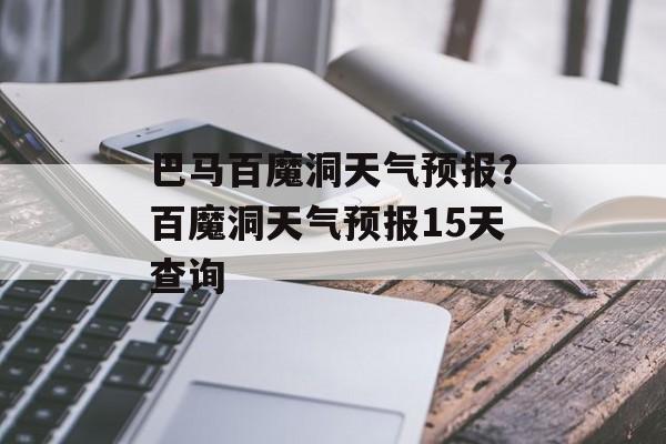 巴马百魔洞天气预报？百魔洞天气预报15天查询-第1张图片-