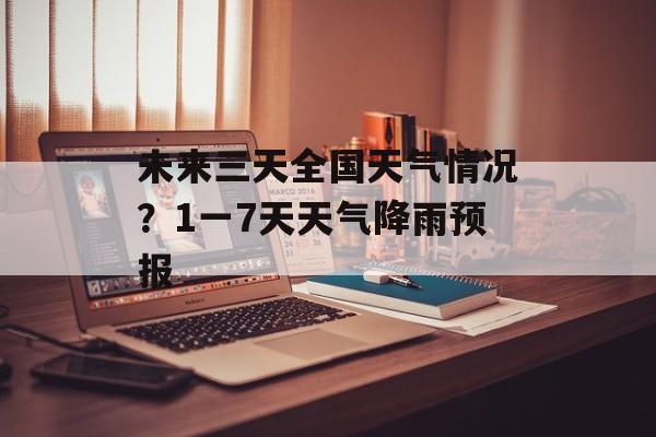 未来三天全国天气情况？1一7天天气降雨预报-第1张图片-