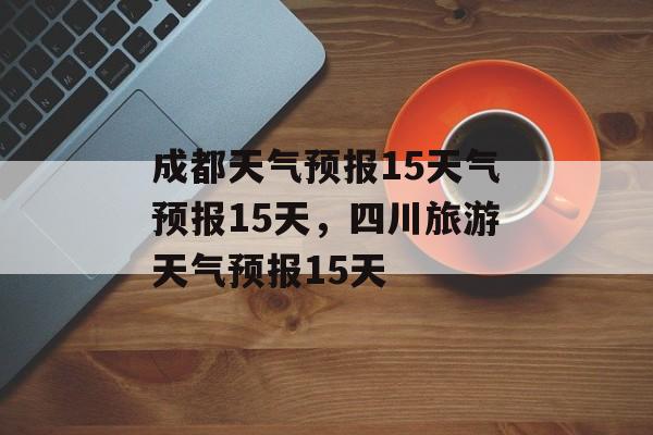 成都天气预报15天气预报15天，四川旅游天气预报15天-第1张图片-