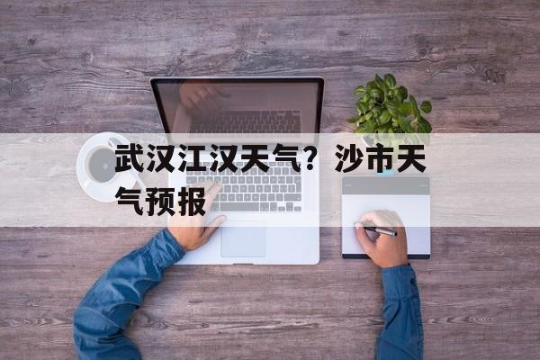 武汉江汉天气？沙市天气预报-第1张图片-