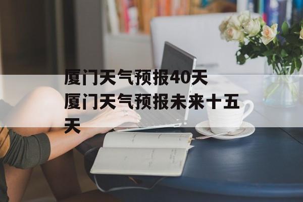 厦门天气预报40天 厦门天气预报未来十五天-第1张图片-
