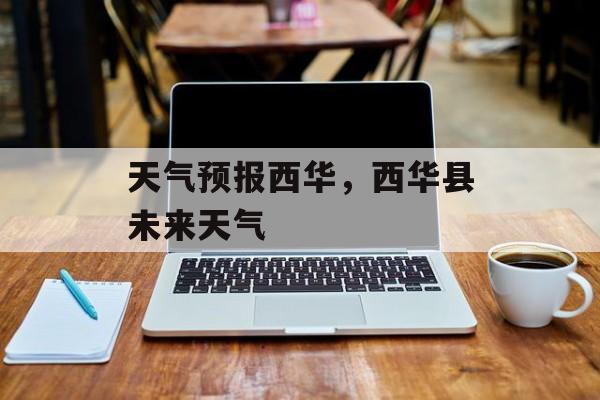 天气预报西华，西华县未来天气-第1张图片-