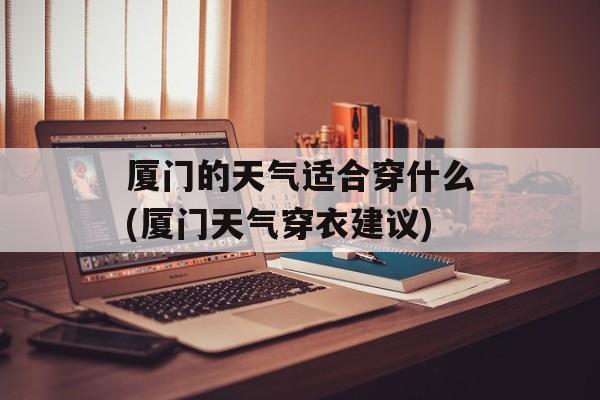厦门的天气适合穿什么(厦门天气穿衣建议)-第1张图片-