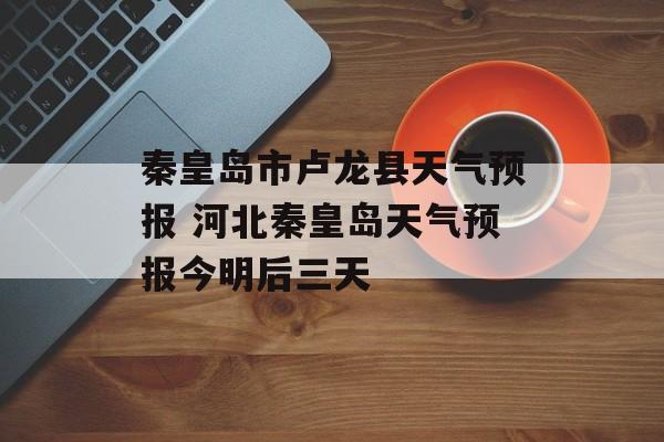 秦皇岛市卢龙县天气预报 河北秦皇岛天气预报今明后三天-第1张图片-
