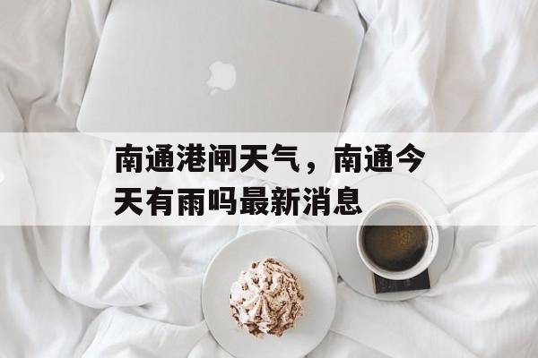 南通港闸天气，南通今天有雨吗最新消息-第1张图片-