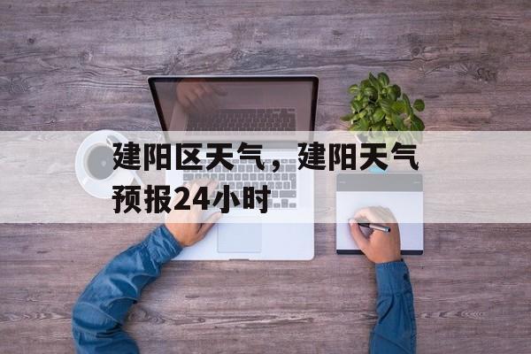 建阳区天气，建阳天气预报24小时-第1张图片-