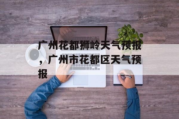 广州花都狮岭天气预报，广州市花都区天气预报-第1张图片-