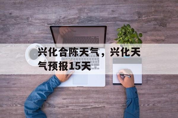 兴化合陈天气，兴化天气预报15天-第1张图片-