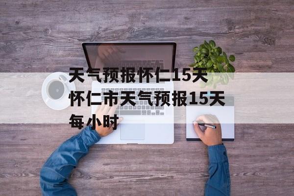 天气预报怀仁15天 怀仁市天气预报15天每小时-第1张图片-
