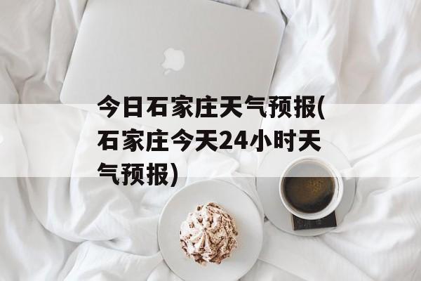今日石家庄天气预报(石家庄今天24小时天气预报)-第1张图片-