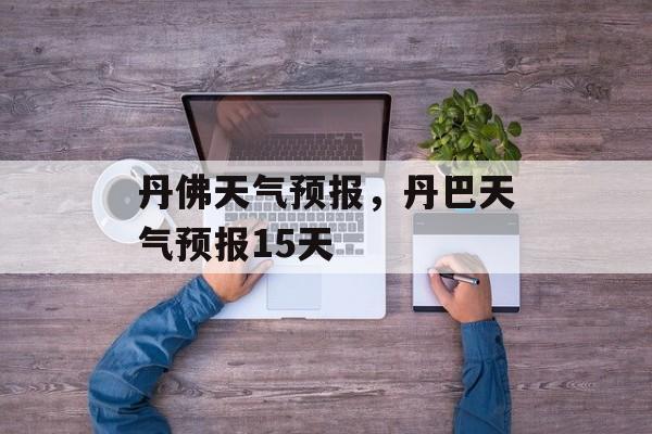 丹佛天气预报，丹巴天气预报15天-第1张图片-