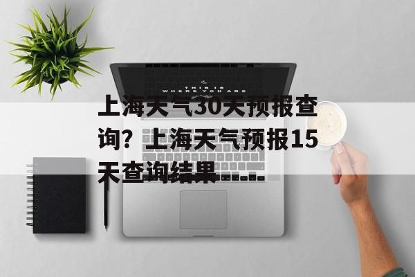 上海天气30天预报查询？上海天气预报15天查询结果-第1张图片-