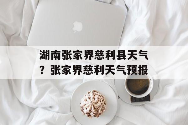 湖南张家界慈利县天气？张家界慈利天气预报-第1张图片-