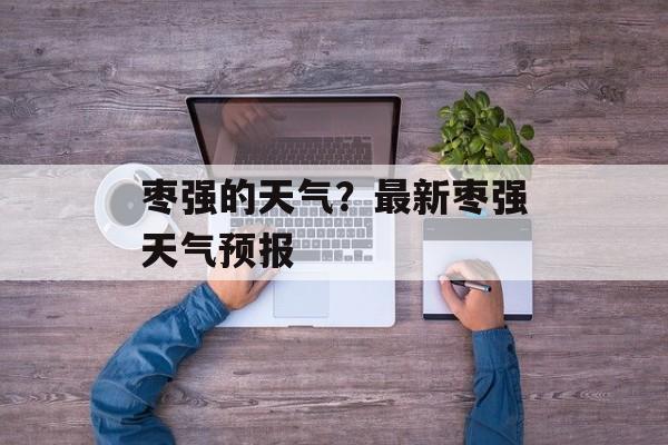 枣强的天气？最新枣强天气预报-第1张图片-