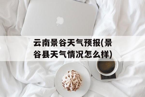 云南景谷天气预报(景谷县天气情况怎么样)-第1张图片-