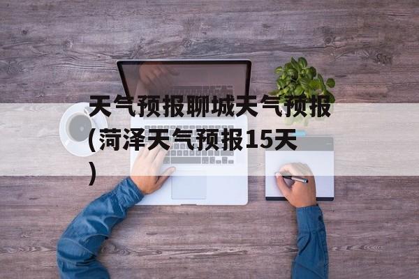 天气预报聊城天气预报(菏泽天气预报15天)-第1张图片-