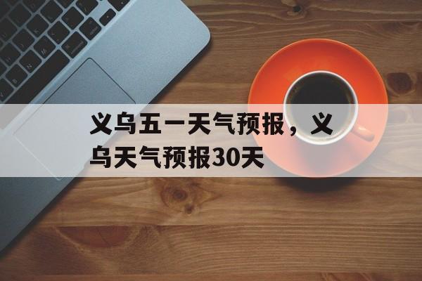 义乌五一天气预报，义乌天气预报30天-第1张图片-
