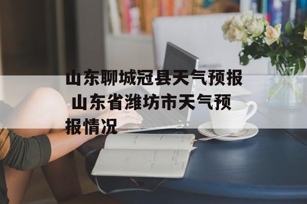 山东聊城冠县天气预报 山东省潍坊市天气预报情况-第1张图片-