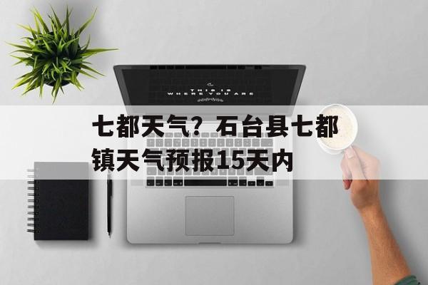 七都天气？石台县七都镇天气预报15天内-第1张图片-