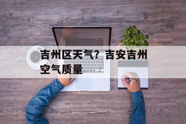 吉州区天气？吉安吉州空气质量-第1张图片-