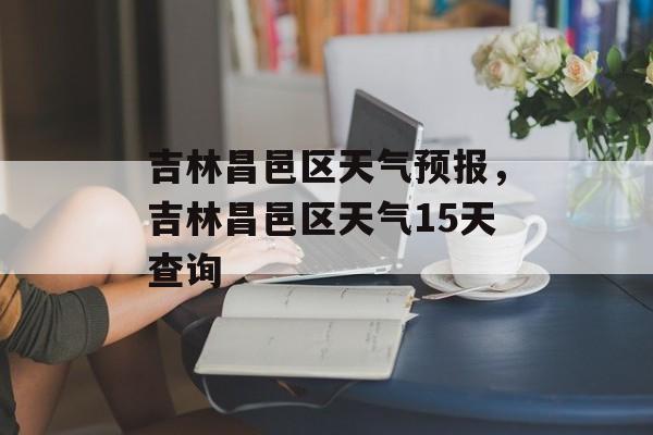 吉林昌邑区天气预报，吉林昌邑区天气15天查询-第1张图片-