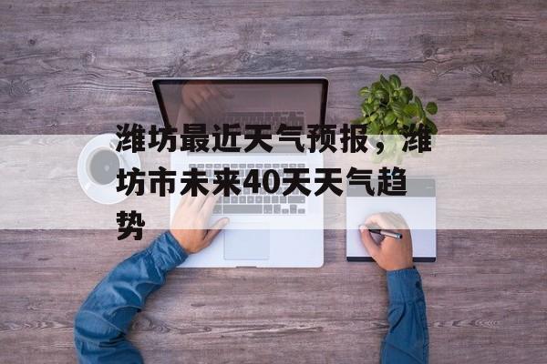 潍坊最近天气预报，潍坊市未来40天天气趋势-第1张图片-