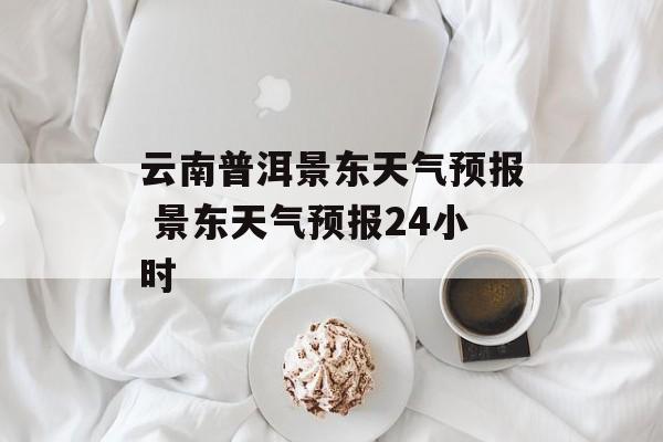 云南普洱景东天气预报 景东天气预报24小时-第1张图片-