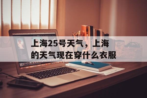 上海25号天气，上海的天气现在穿什么衣服-第1张图片-