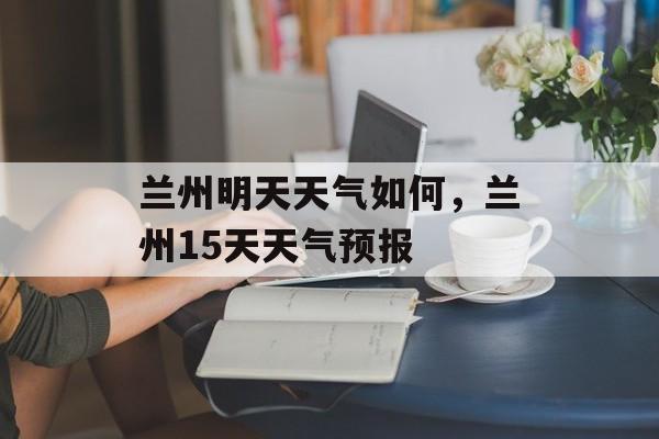 兰州明天天气如何，兰州15天天气预报-第1张图片-
