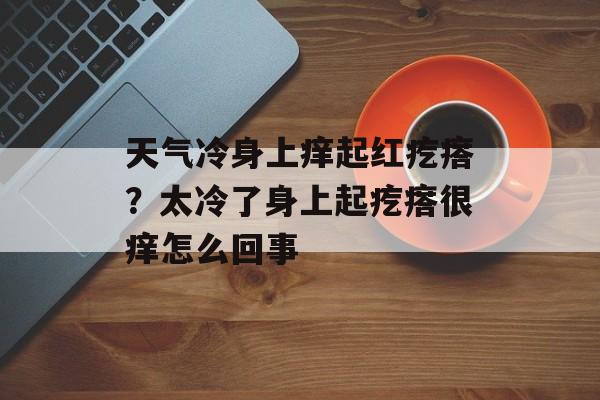 天气冷身上痒起红疙瘩？太冷了身上起疙瘩很痒怎么回事-第1张图片-