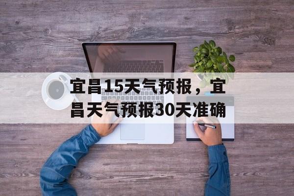 宜昌15天气预报，宜昌天气预报30天准确-第1张图片-