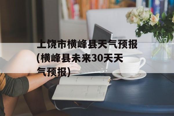 上饶市横峰县天气预报(横峰县未来30天天气预报)-第1张图片-