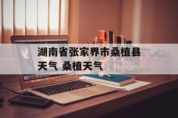 湖南省张家界市桑植县天气 桑植天气-第1张图片-