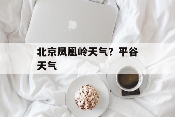北京凤凰岭天气？平谷天气-第1张图片-