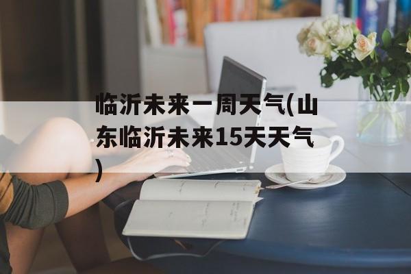 临沂未来一周天气(山东临沂未来15天天气)-第1张图片-