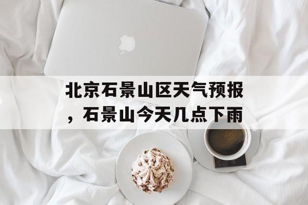 北京石景山区天气预报，石景山今天几点下雨-第1张图片-