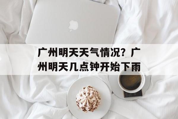 广州明天天气情况？广州明天几点钟开始下雨-第1张图片-