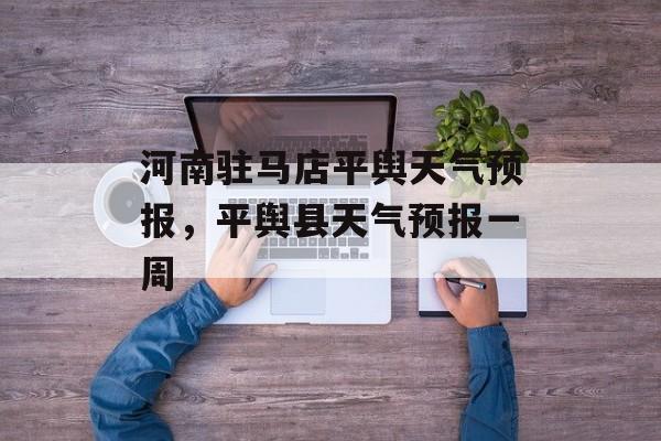 河南驻马店平舆天气预报，平舆县天气预报一周-第1张图片-